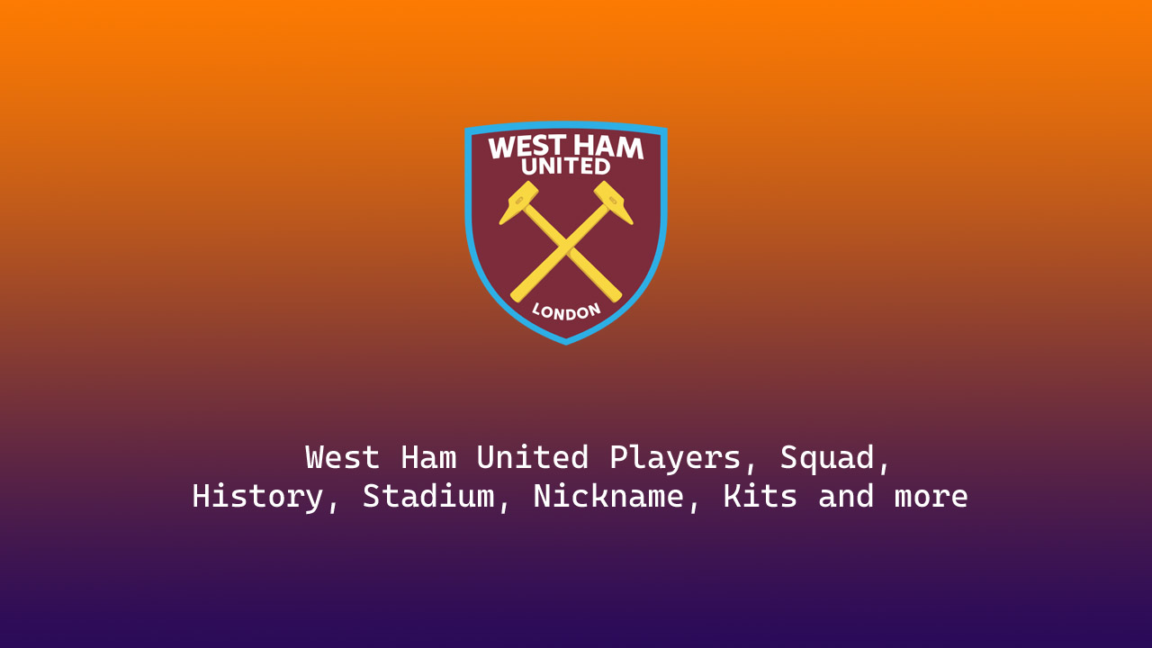 West Ham United 2022/23 Players, Squad, History, Stadium, Nickname, Kits and more