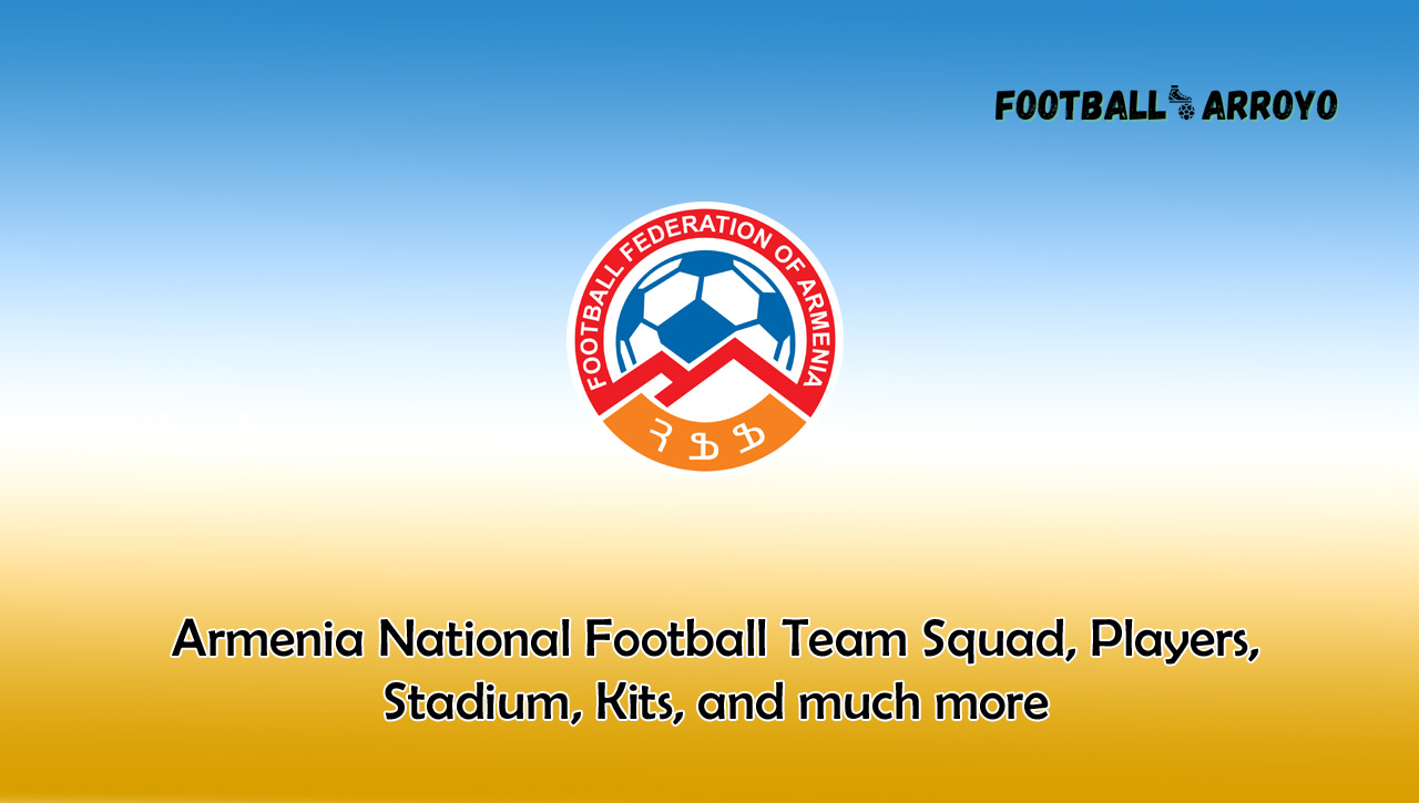 Armenia National Football Team Squad, Players, Stadium, Kits, and much more