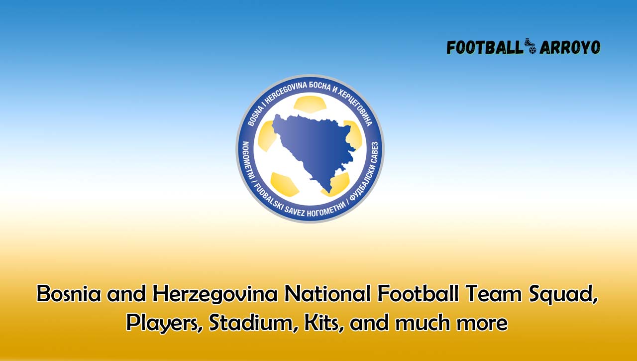 Bosnia and Herzegovina National Football Team 2022/2023 Squad, Players, Stadium, Kits, and much more