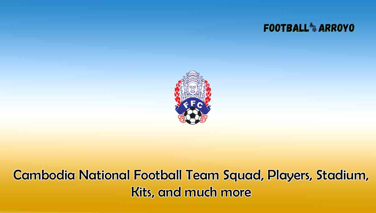Cambodia National Football Team 2022/2023 Squad, Players, Stadium, Kits, and much more