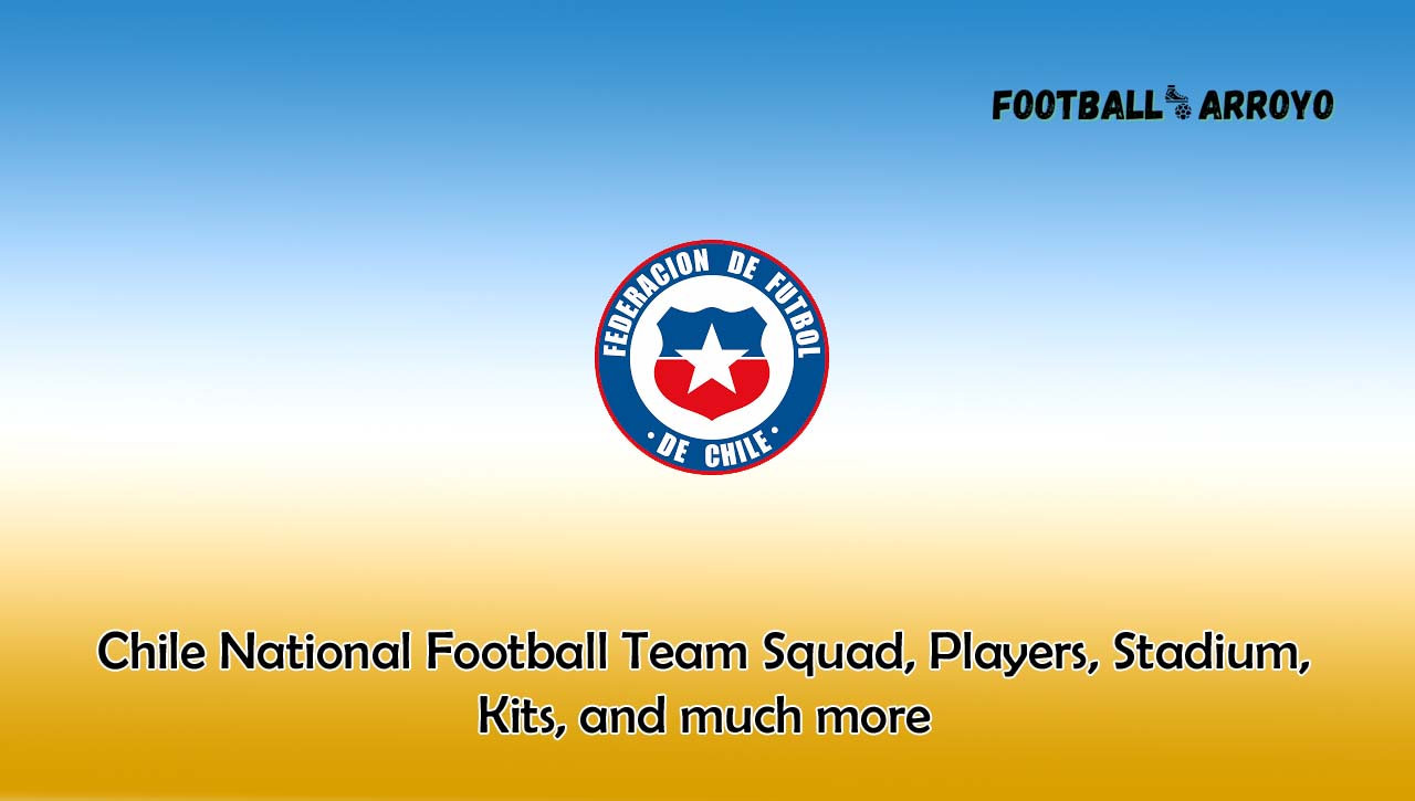 Chile National Football Team 2022/2023 Squad, Players, Stadium, Kits, and much more