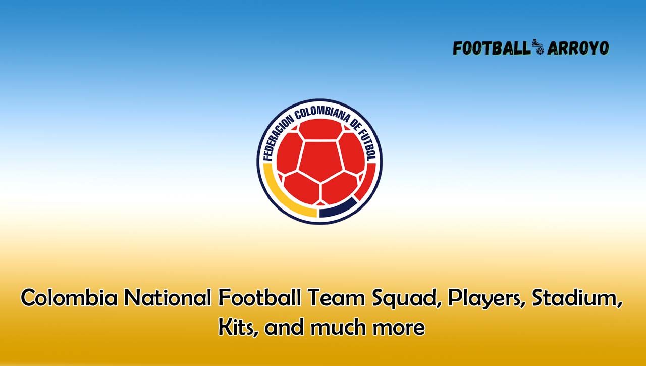 Colombia National Football Team 2023/2024 Squad, Players, Stadium, Kits