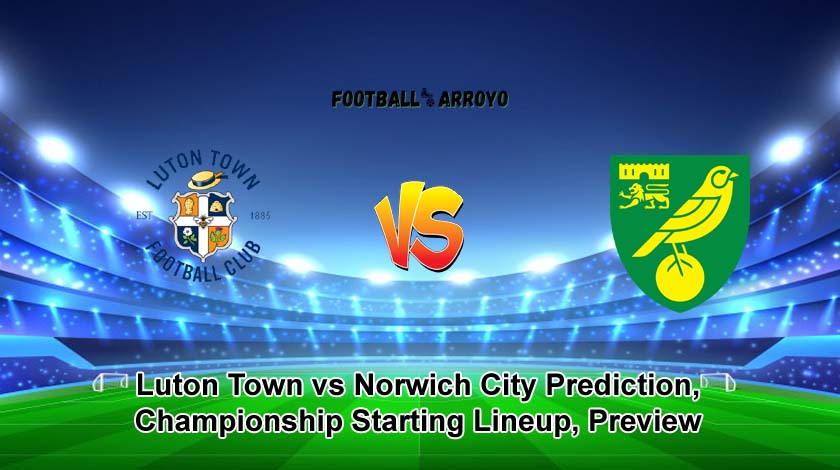 Luton Town vs Norwich City Prediction, Championship Starting Lineup, Preview