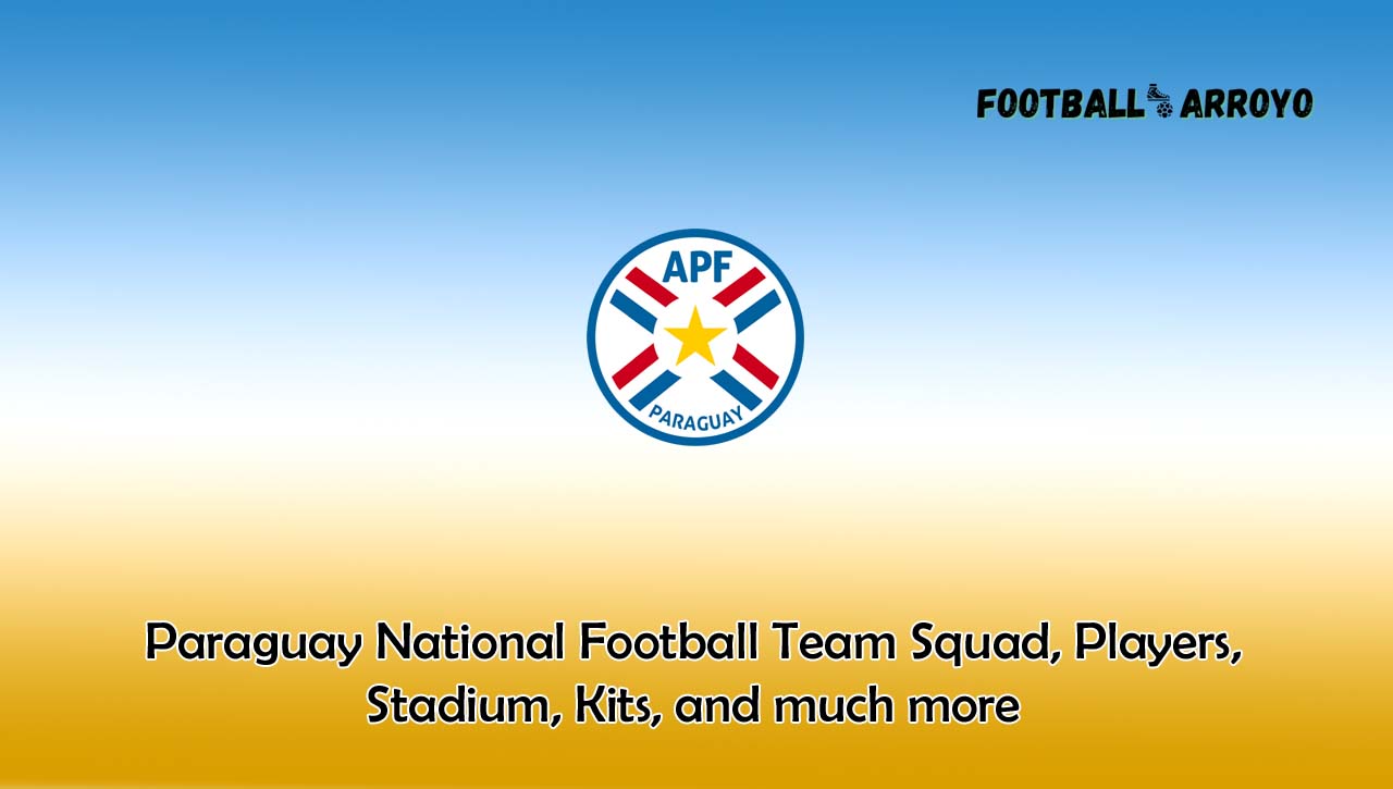 Paraguay National Football Team Squad, Players, Stadium, Kits, and much more
