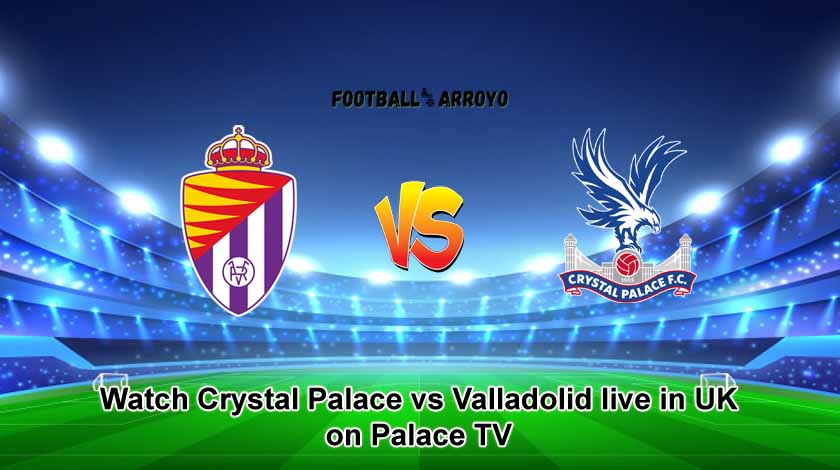 Watch Crystal Palace vs Valladolid live in UK on Palace TV