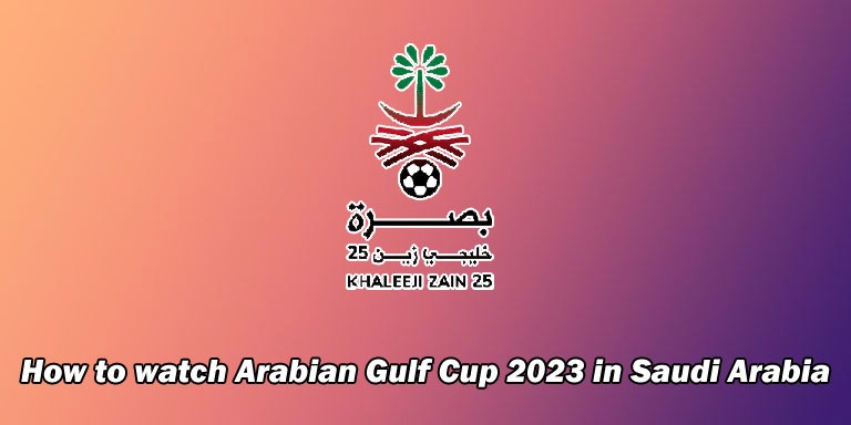 How to watch Arabian Gulf Cup 2023 in Saudi Arabia