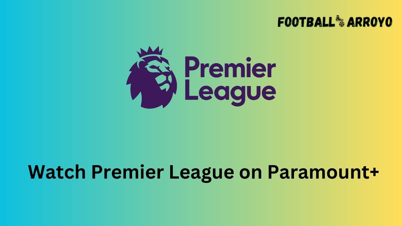 How to watch Premier League 20232024 on Paramount+ Football Arroyo
