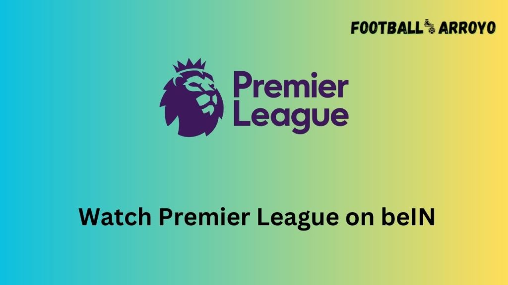 How to watch Premier League 20232024 on beIN Football Arroyo