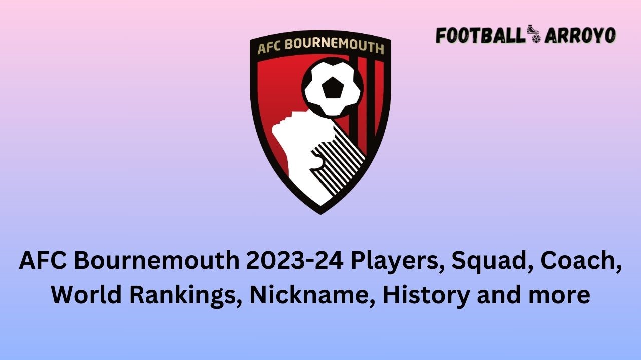 AFC Bournemouth 2023-24 Players, Squad, Coach, World Rankings, Nickname, History and more